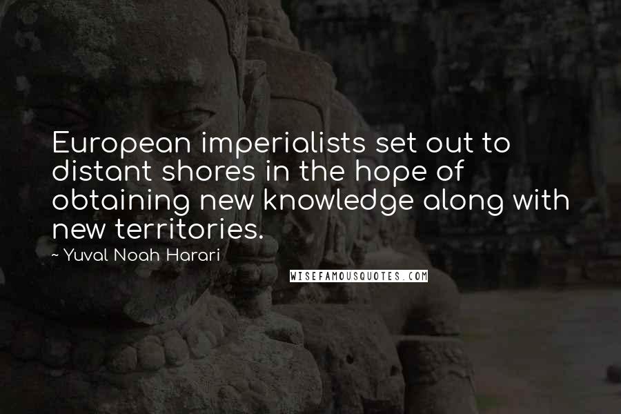 Yuval Noah Harari Quotes: European imperialists set out to distant shores in the hope of obtaining new knowledge along with new territories.