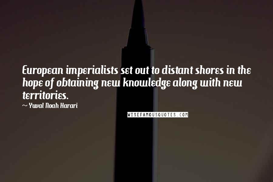 Yuval Noah Harari Quotes: European imperialists set out to distant shores in the hope of obtaining new knowledge along with new territories.