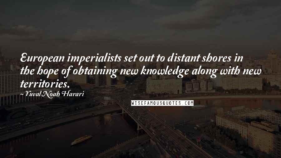 Yuval Noah Harari Quotes: European imperialists set out to distant shores in the hope of obtaining new knowledge along with new territories.