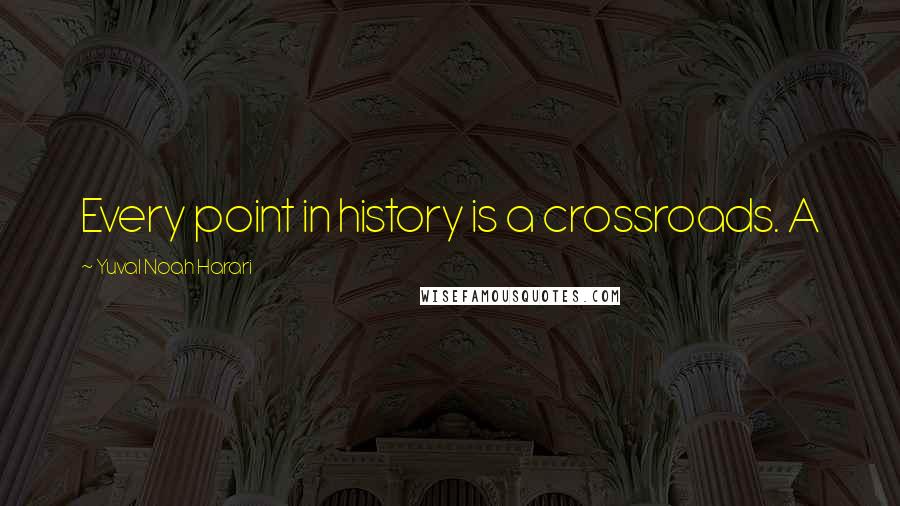 Yuval Noah Harari Quotes: Every point in history is a crossroads. A