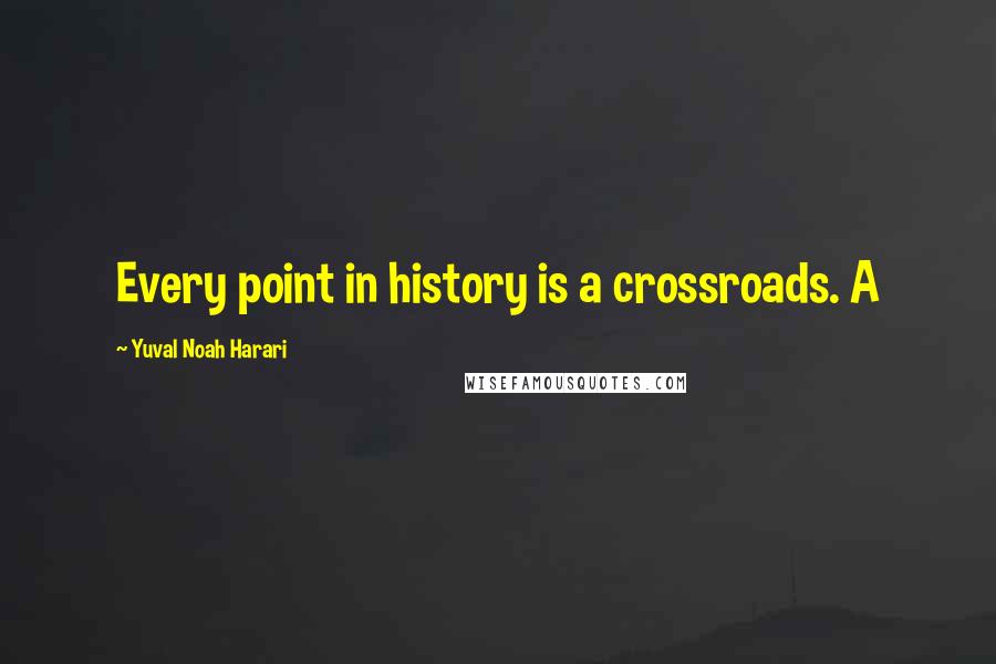 Yuval Noah Harari Quotes: Every point in history is a crossroads. A