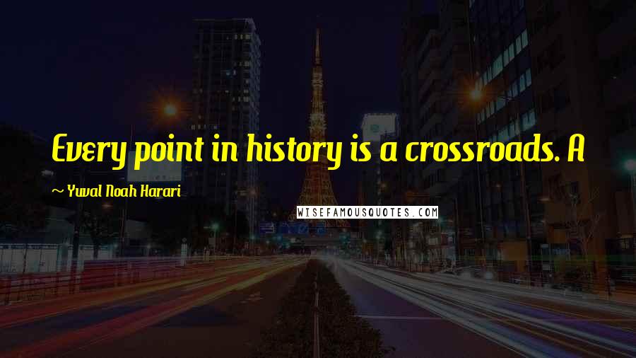 Yuval Noah Harari Quotes: Every point in history is a crossroads. A