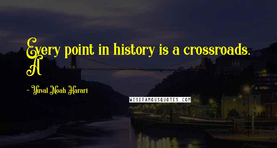 Yuval Noah Harari Quotes: Every point in history is a crossroads. A