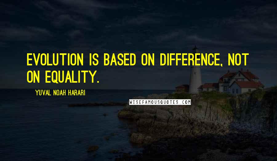 Yuval Noah Harari Quotes: Evolution is based on difference, not on equality.