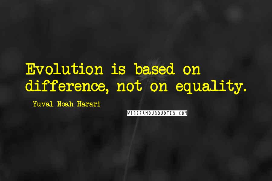 Yuval Noah Harari Quotes: Evolution is based on difference, not on equality.
