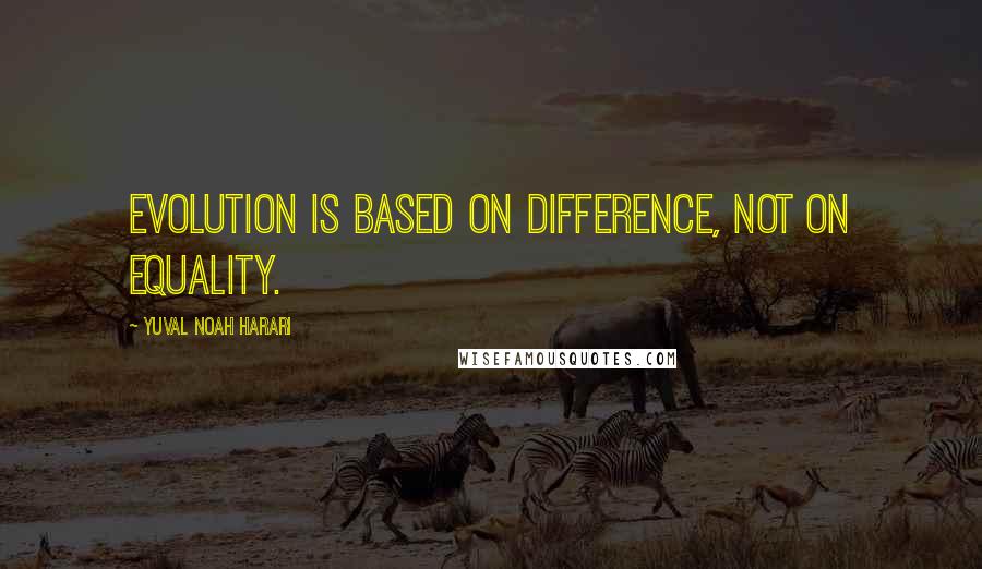Yuval Noah Harari Quotes: Evolution is based on difference, not on equality.
