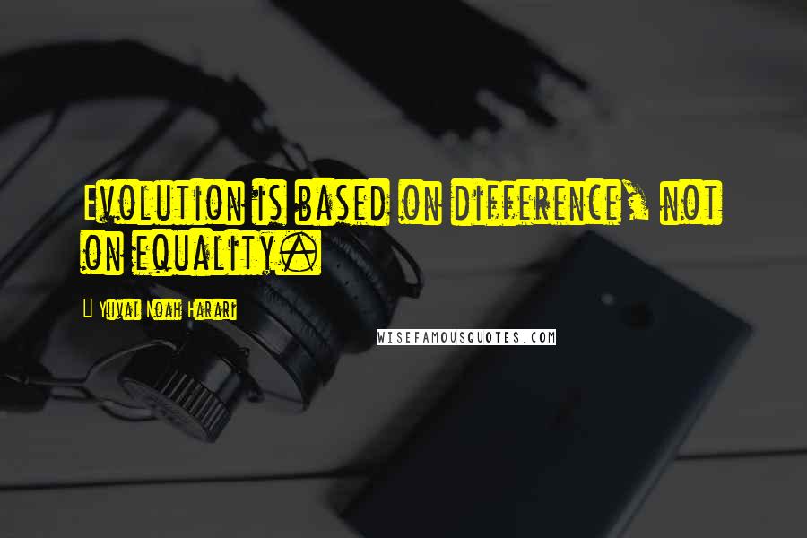 Yuval Noah Harari Quotes: Evolution is based on difference, not on equality.