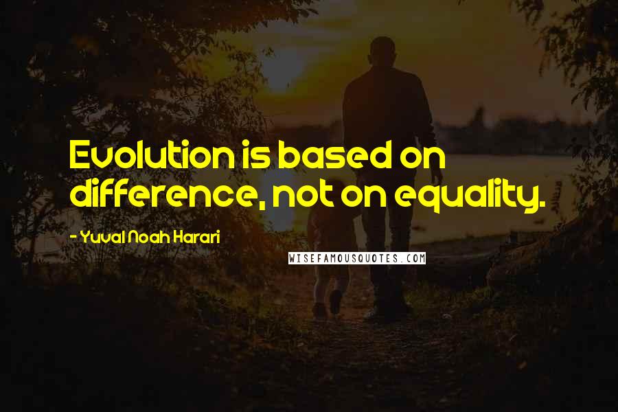 Yuval Noah Harari Quotes: Evolution is based on difference, not on equality.