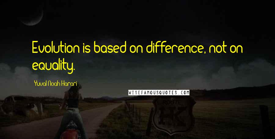 Yuval Noah Harari Quotes: Evolution is based on difference, not on equality.