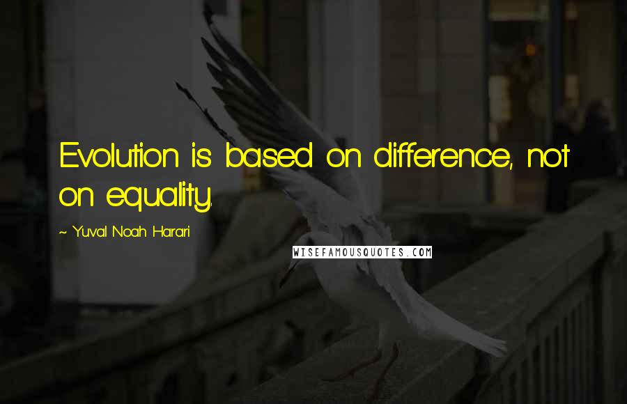 Yuval Noah Harari Quotes: Evolution is based on difference, not on equality.