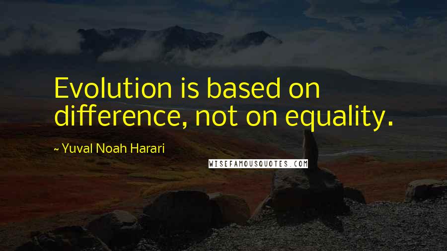 Yuval Noah Harari Quotes: Evolution is based on difference, not on equality.