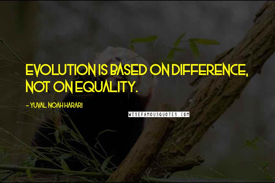 Yuval Noah Harari Quotes: Evolution is based on difference, not on equality.