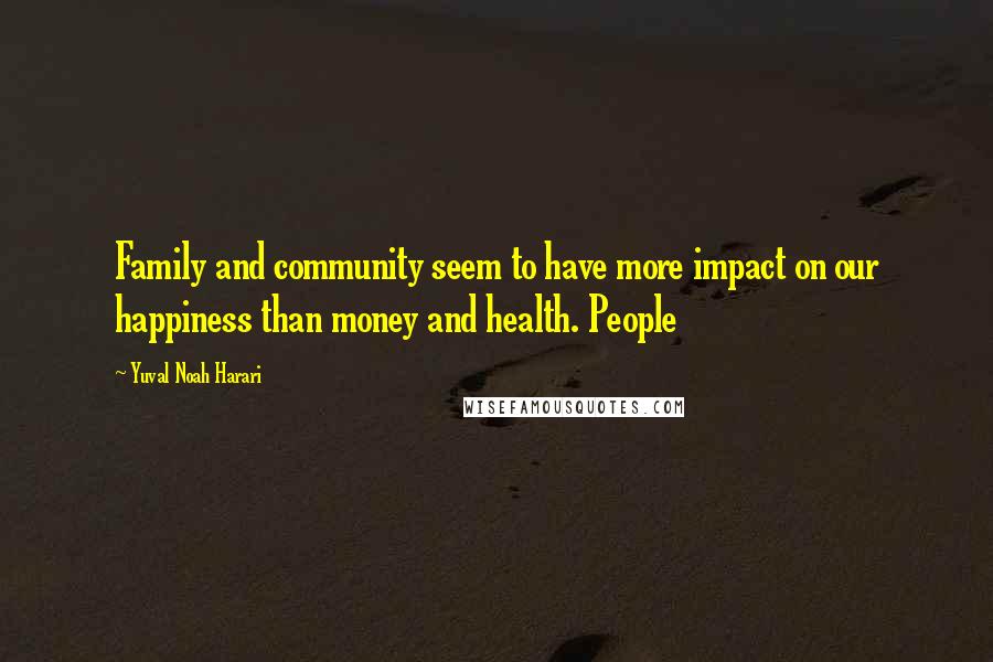 Yuval Noah Harari Quotes: Family and community seem to have more impact on our happiness than money and health. People