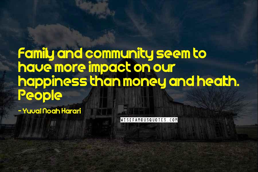 Yuval Noah Harari Quotes: Family and community seem to have more impact on our happiness than money and health. People