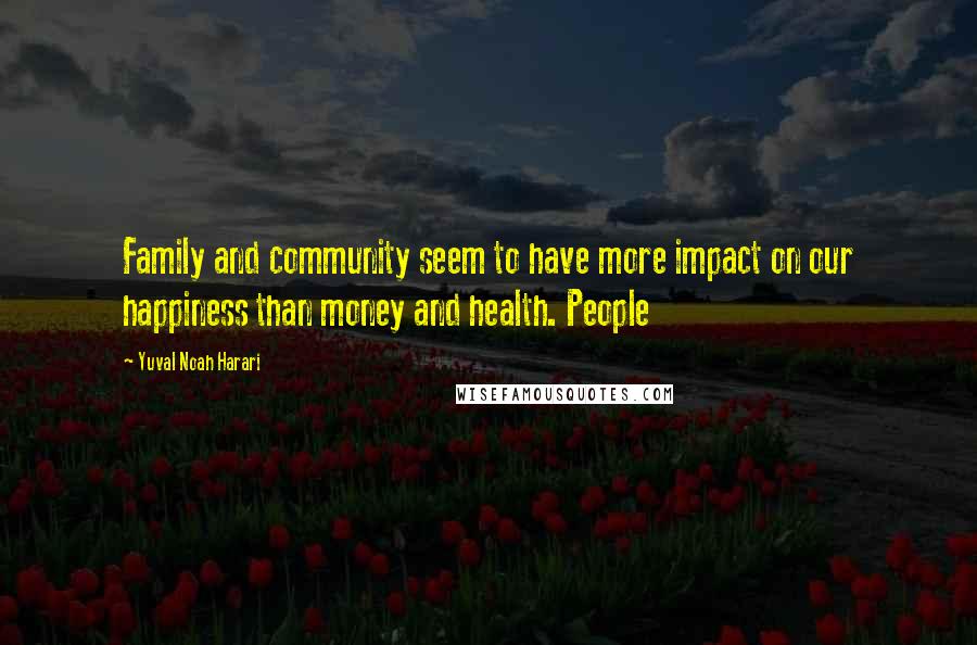 Yuval Noah Harari Quotes: Family and community seem to have more impact on our happiness than money and health. People