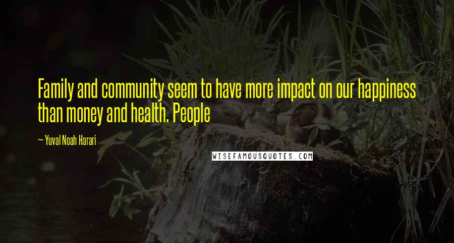 Yuval Noah Harari Quotes: Family and community seem to have more impact on our happiness than money and health. People