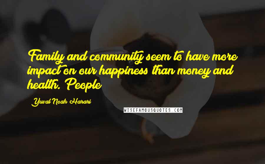 Yuval Noah Harari Quotes: Family and community seem to have more impact on our happiness than money and health. People