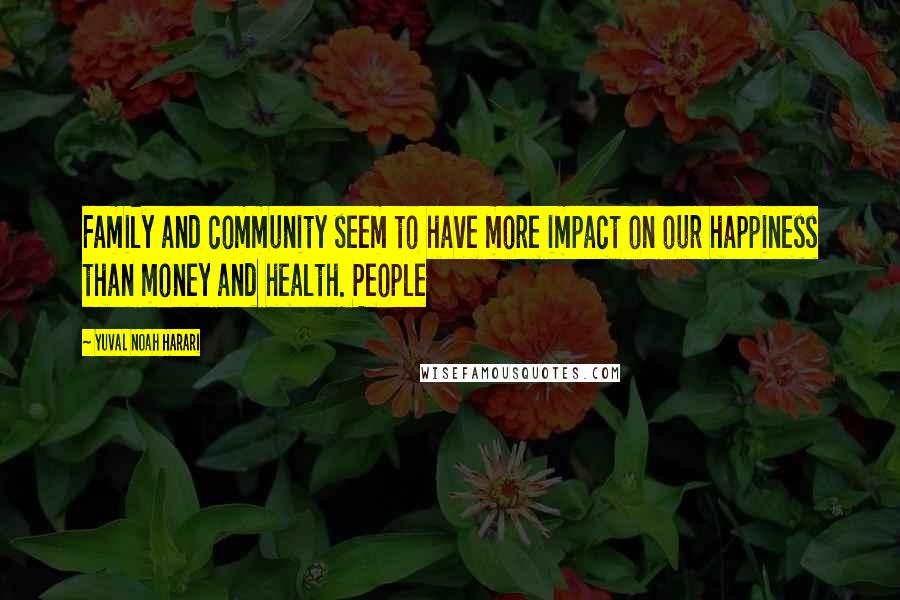 Yuval Noah Harari Quotes: Family and community seem to have more impact on our happiness than money and health. People