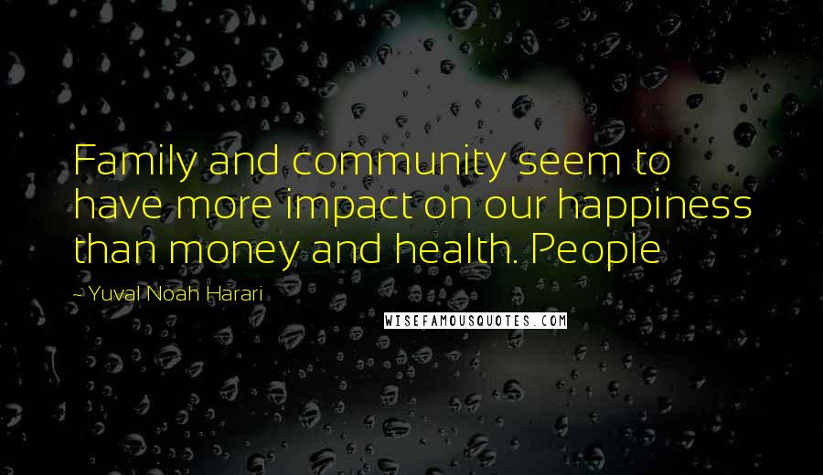 Yuval Noah Harari Quotes: Family and community seem to have more impact on our happiness than money and health. People