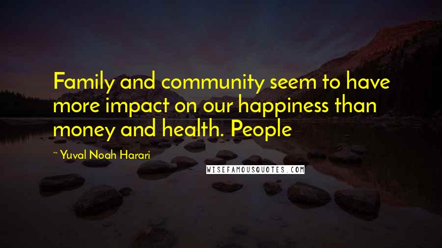 Yuval Noah Harari Quotes: Family and community seem to have more impact on our happiness than money and health. People