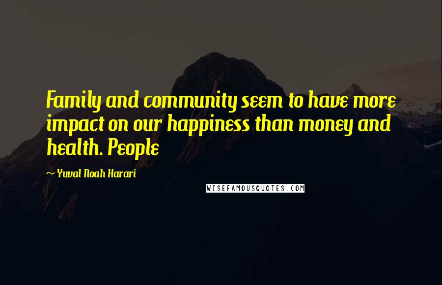 Yuval Noah Harari Quotes: Family and community seem to have more impact on our happiness than money and health. People