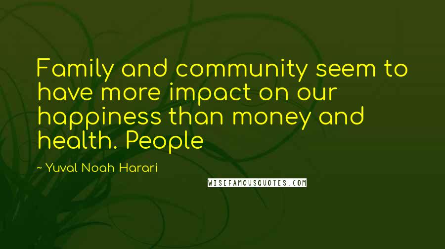 Yuval Noah Harari Quotes: Family and community seem to have more impact on our happiness than money and health. People