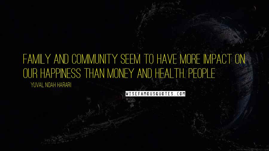 Yuval Noah Harari Quotes: Family and community seem to have more impact on our happiness than money and health. People