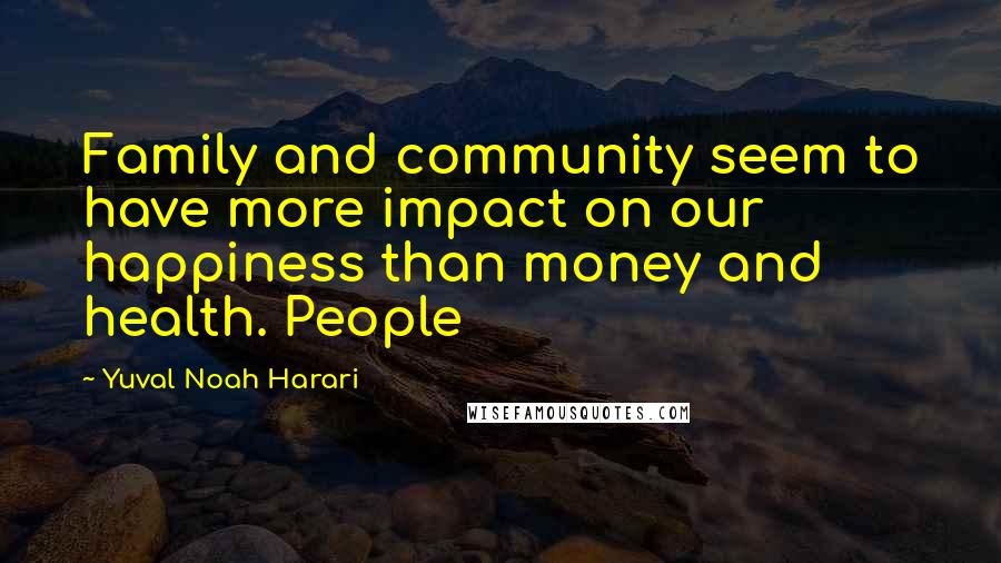 Yuval Noah Harari Quotes: Family and community seem to have more impact on our happiness than money and health. People