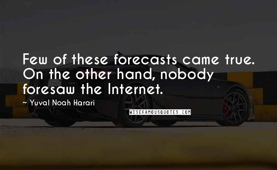 Yuval Noah Harari Quotes: Few of these forecasts came true. On the other hand, nobody foresaw the Internet.