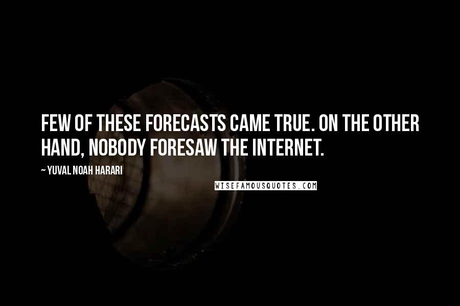 Yuval Noah Harari Quotes: Few of these forecasts came true. On the other hand, nobody foresaw the Internet.