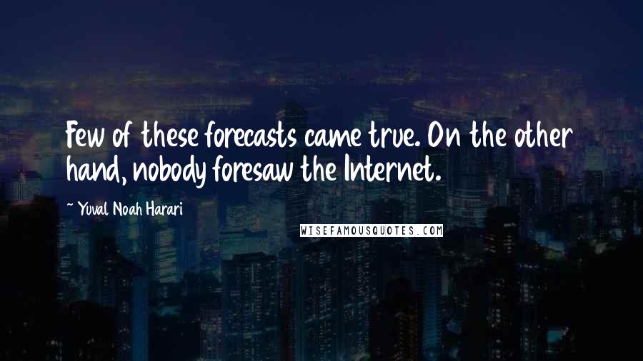 Yuval Noah Harari Quotes: Few of these forecasts came true. On the other hand, nobody foresaw the Internet.