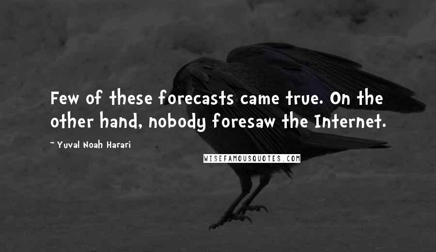 Yuval Noah Harari Quotes: Few of these forecasts came true. On the other hand, nobody foresaw the Internet.