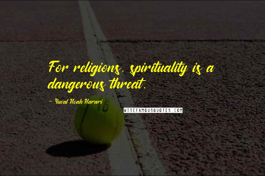 Yuval Noah Harari Quotes: For religions, spirituality is a dangerous threat.