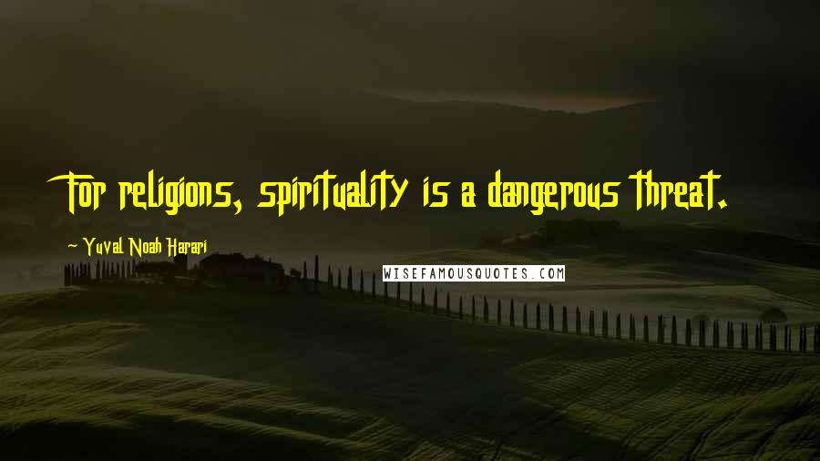 Yuval Noah Harari Quotes: For religions, spirituality is a dangerous threat.