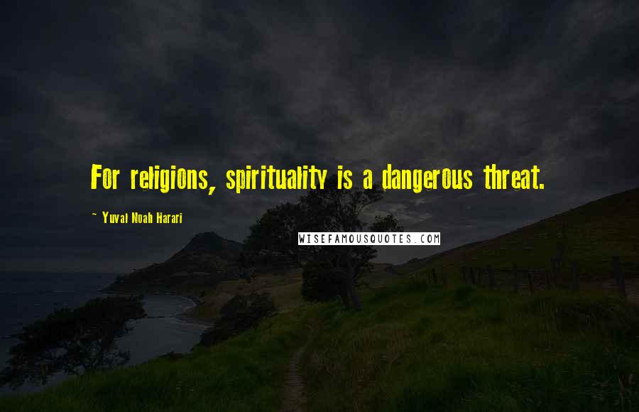 Yuval Noah Harari Quotes: For religions, spirituality is a dangerous threat.