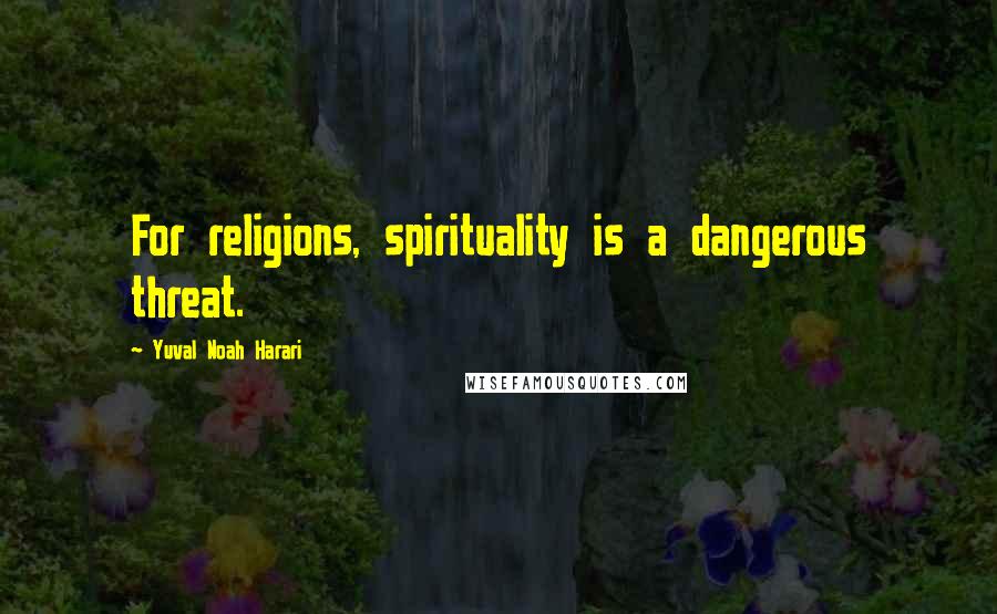 Yuval Noah Harari Quotes: For religions, spirituality is a dangerous threat.