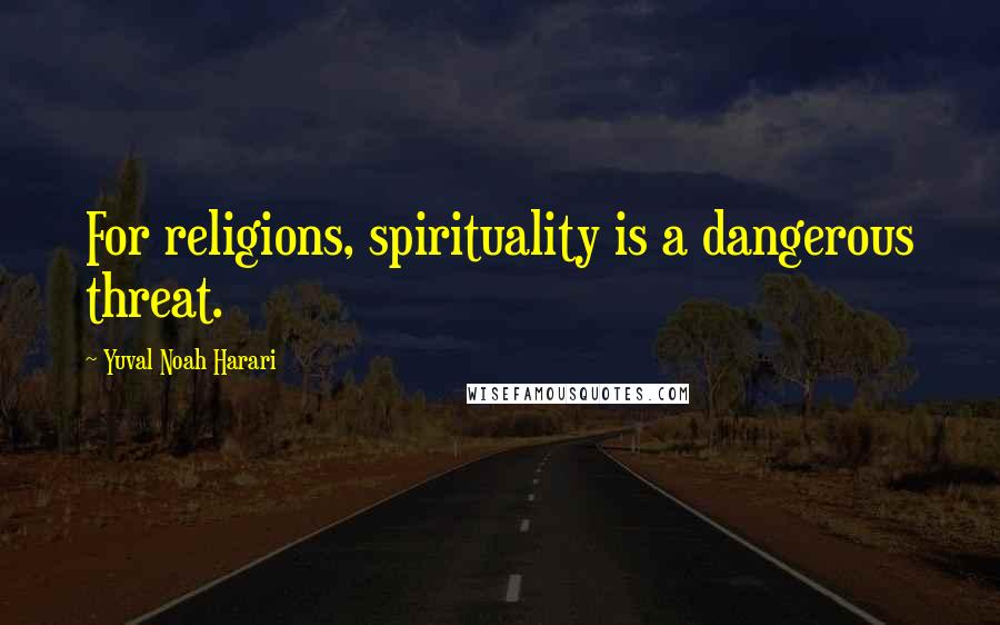Yuval Noah Harari Quotes: For religions, spirituality is a dangerous threat.