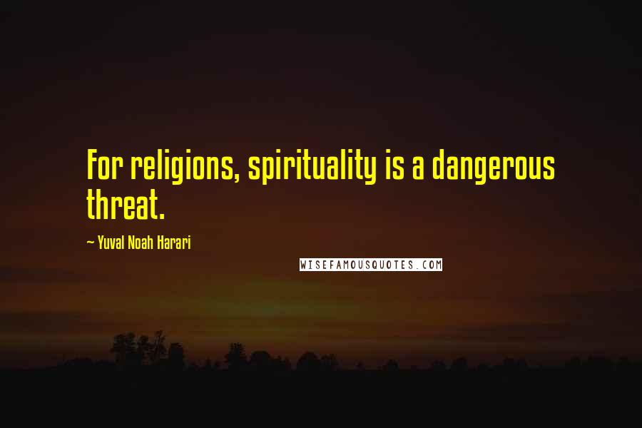 Yuval Noah Harari Quotes: For religions, spirituality is a dangerous threat.