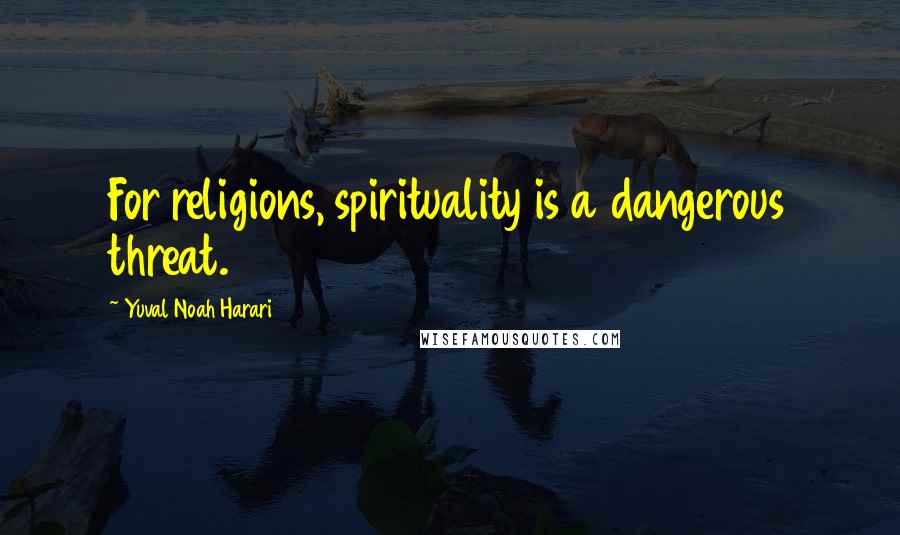 Yuval Noah Harari Quotes: For religions, spirituality is a dangerous threat.