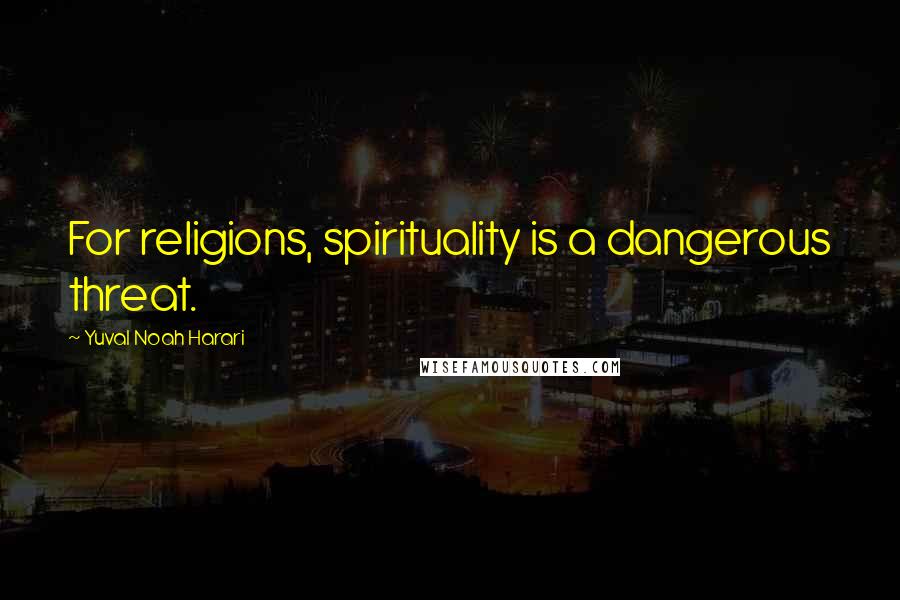Yuval Noah Harari Quotes: For religions, spirituality is a dangerous threat.
