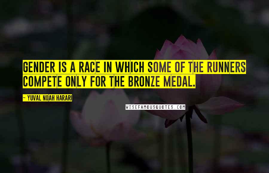 Yuval Noah Harari Quotes: Gender is a race in which some of the runners compete only for the bronze medal.