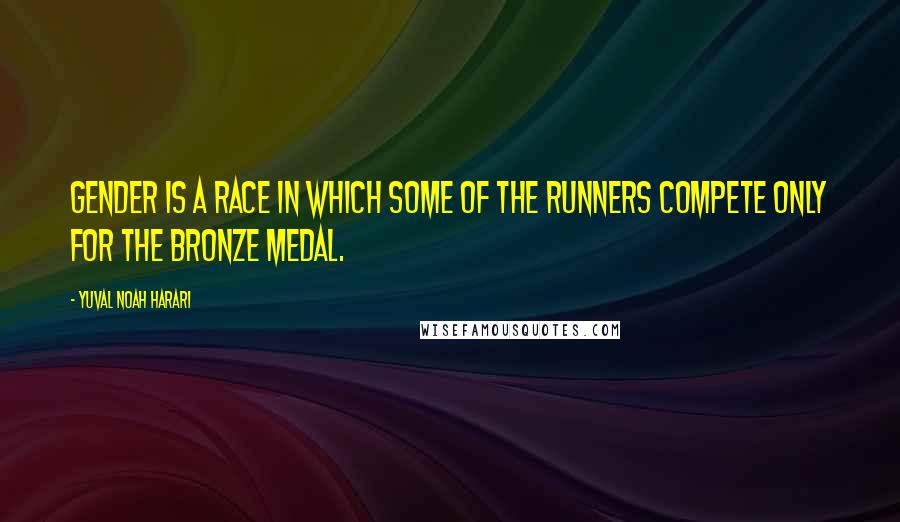 Yuval Noah Harari Quotes: Gender is a race in which some of the runners compete only for the bronze medal.