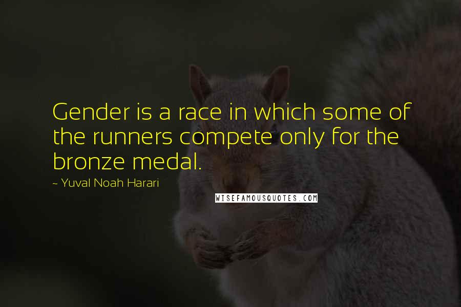 Yuval Noah Harari Quotes: Gender is a race in which some of the runners compete only for the bronze medal.