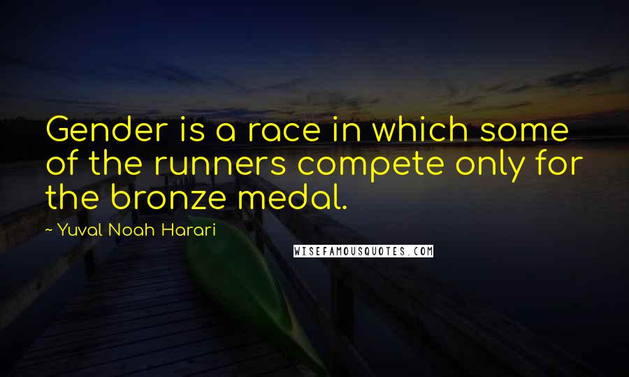 Yuval Noah Harari Quotes: Gender is a race in which some of the runners compete only for the bronze medal.