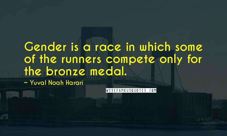 Yuval Noah Harari Quotes: Gender is a race in which some of the runners compete only for the bronze medal.