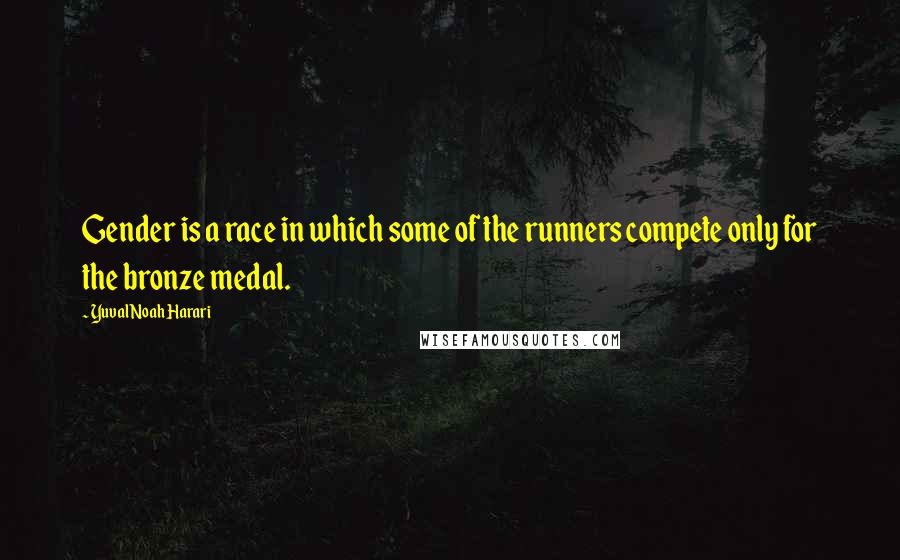 Yuval Noah Harari Quotes: Gender is a race in which some of the runners compete only for the bronze medal.