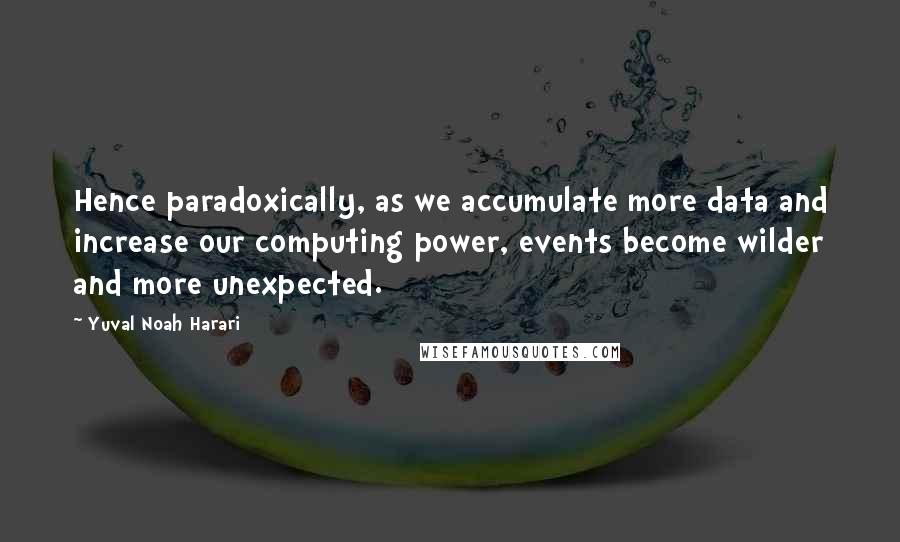 Yuval Noah Harari Quotes: Hence paradoxically, as we accumulate more data and increase our computing power, events become wilder and more unexpected.