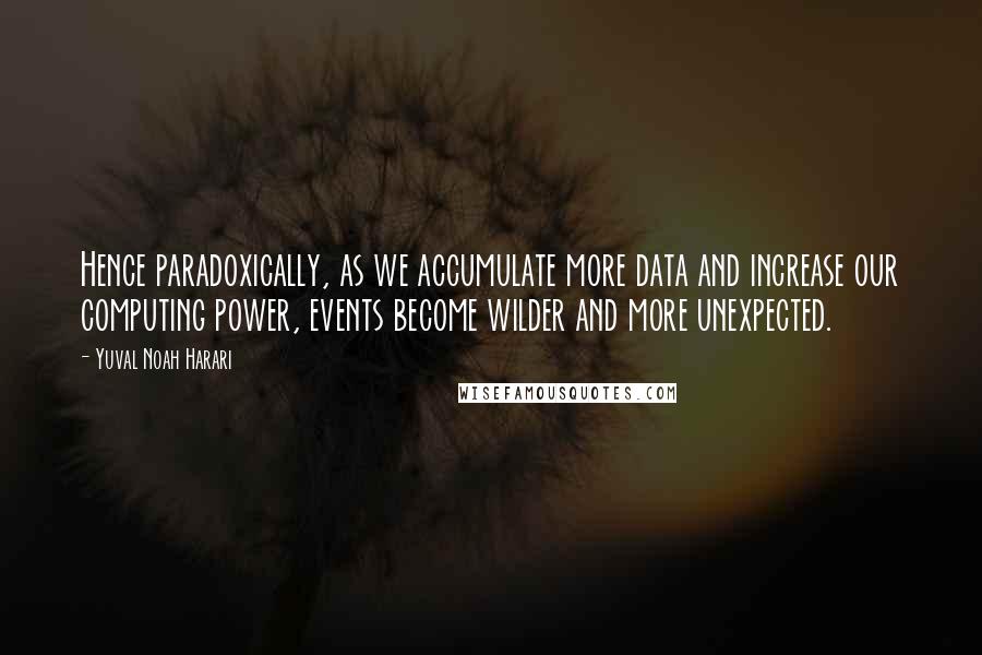 Yuval Noah Harari Quotes: Hence paradoxically, as we accumulate more data and increase our computing power, events become wilder and more unexpected.