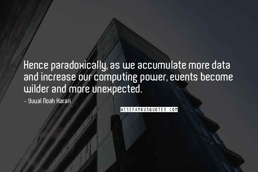 Yuval Noah Harari Quotes: Hence paradoxically, as we accumulate more data and increase our computing power, events become wilder and more unexpected.