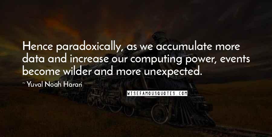 Yuval Noah Harari Quotes: Hence paradoxically, as we accumulate more data and increase our computing power, events become wilder and more unexpected.